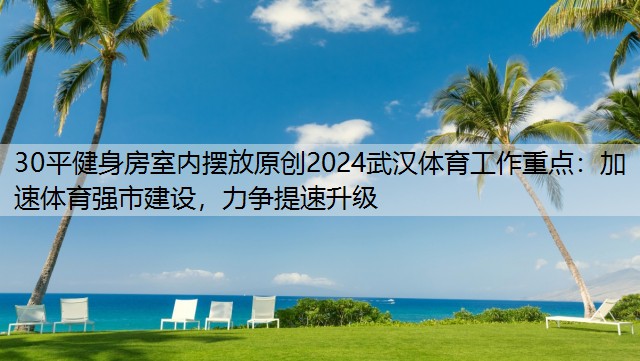 30平健身房室內(nèi)擺放原創(chuàng)2024武漢體育工作重點(diǎn)：加速體育強(qiáng)市建設(shè)，力爭(zhēng)提速升級(jí)