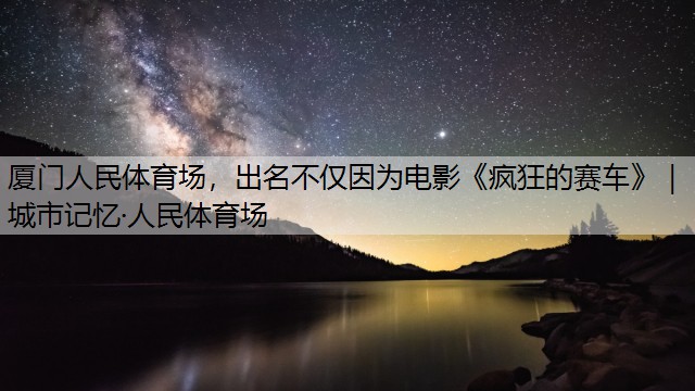 廈門人民體育場，出名不僅因為電影《瘋狂的賽車》｜城市記憶·人民體育場