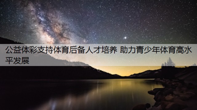 公益體彩支持體育后備人才培養(yǎng) 助力青少年體育高水平發(fā)展