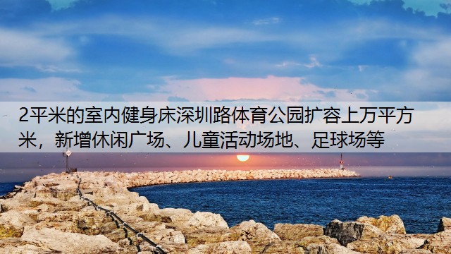 2平米的室內(nèi)健身床深圳路體育公園擴容上萬平方米，新增休閑廣場、兒童活動場地、足球場等